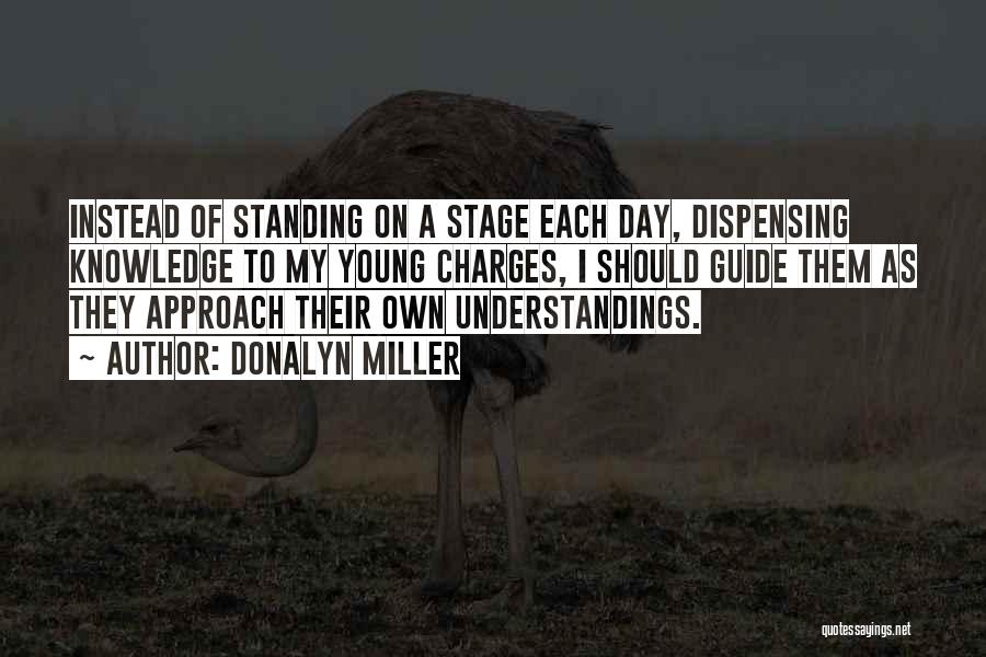 Donalyn Miller Quotes: Instead Of Standing On A Stage Each Day, Dispensing Knowledge To My Young Charges, I Should Guide Them As They