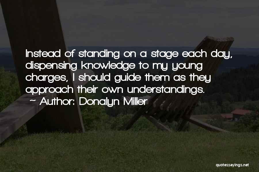 Donalyn Miller Quotes: Instead Of Standing On A Stage Each Day, Dispensing Knowledge To My Young Charges, I Should Guide Them As They