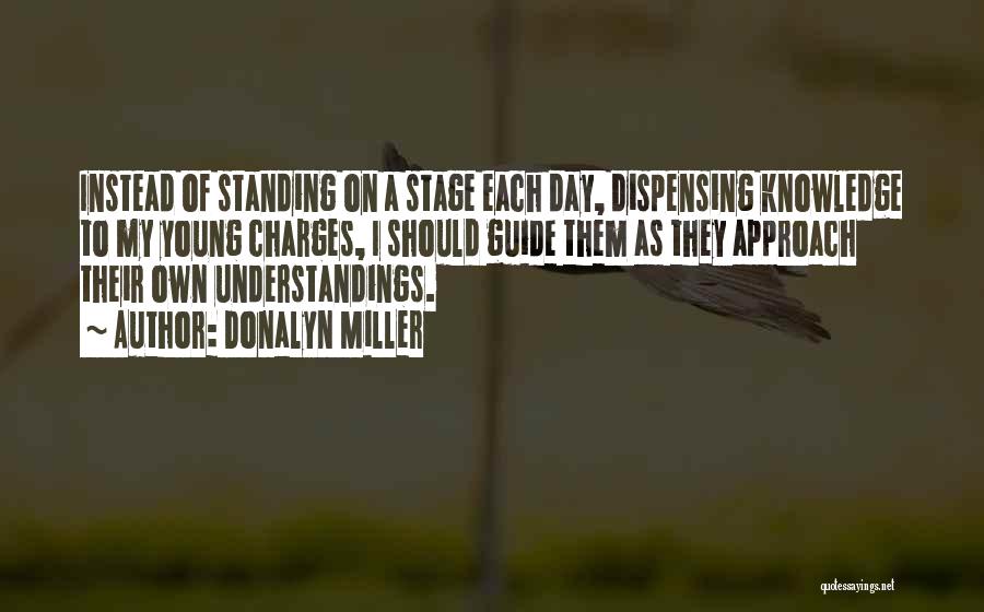 Donalyn Miller Quotes: Instead Of Standing On A Stage Each Day, Dispensing Knowledge To My Young Charges, I Should Guide Them As They