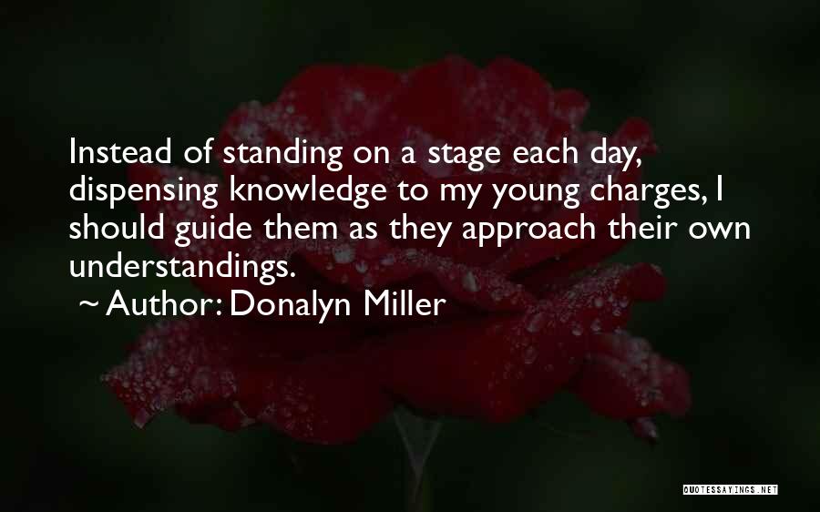 Donalyn Miller Quotes: Instead Of Standing On A Stage Each Day, Dispensing Knowledge To My Young Charges, I Should Guide Them As They