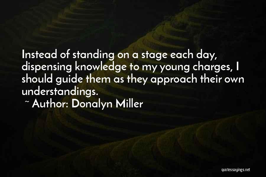 Donalyn Miller Quotes: Instead Of Standing On A Stage Each Day, Dispensing Knowledge To My Young Charges, I Should Guide Them As They