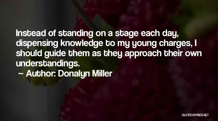 Donalyn Miller Quotes: Instead Of Standing On A Stage Each Day, Dispensing Knowledge To My Young Charges, I Should Guide Them As They