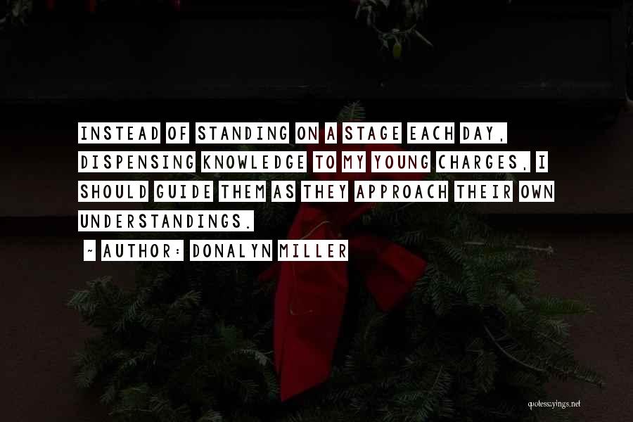 Donalyn Miller Quotes: Instead Of Standing On A Stage Each Day, Dispensing Knowledge To My Young Charges, I Should Guide Them As They