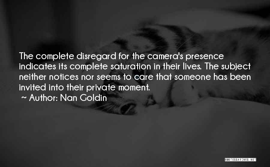 Nan Goldin Quotes: The Complete Disregard For The Camera's Presence Indicates Its Complete Saturation In Their Lives. The Subject Neither Notices Nor Seems