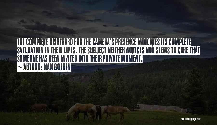 Nan Goldin Quotes: The Complete Disregard For The Camera's Presence Indicates Its Complete Saturation In Their Lives. The Subject Neither Notices Nor Seems