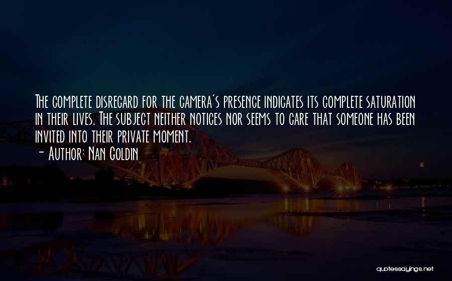 Nan Goldin Quotes: The Complete Disregard For The Camera's Presence Indicates Its Complete Saturation In Their Lives. The Subject Neither Notices Nor Seems