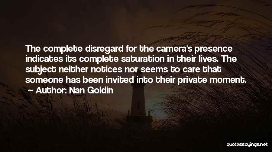 Nan Goldin Quotes: The Complete Disregard For The Camera's Presence Indicates Its Complete Saturation In Their Lives. The Subject Neither Notices Nor Seems