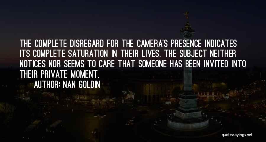 Nan Goldin Quotes: The Complete Disregard For The Camera's Presence Indicates Its Complete Saturation In Their Lives. The Subject Neither Notices Nor Seems