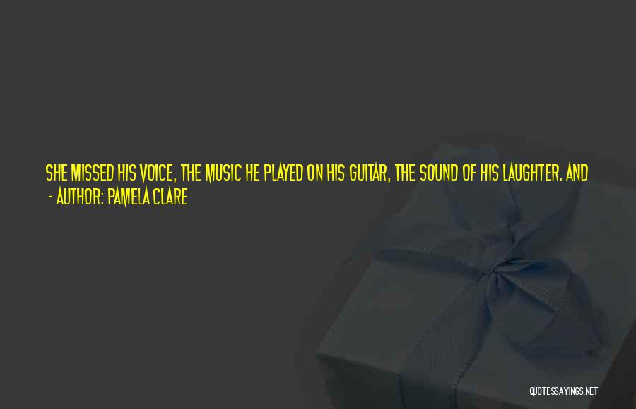 Pamela Clare Quotes: She Missed His Voice, The Music He Played On His Guitar, The Sound Of His Laughter. And Sex. Yes, She