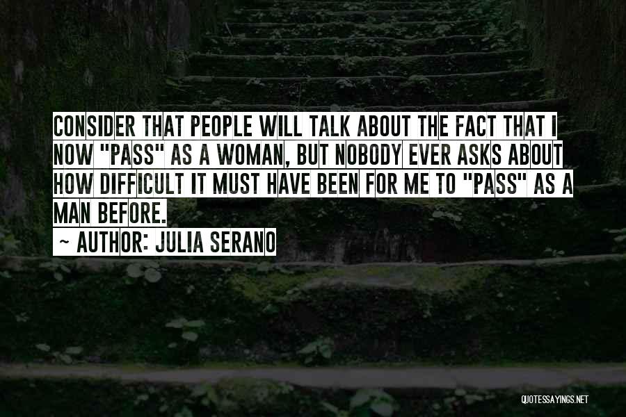 Julia Serano Quotes: Consider That People Will Talk About The Fact That I Now Pass As A Woman, But Nobody Ever Asks About