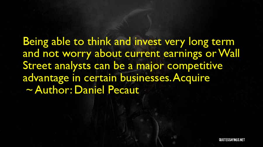 Daniel Pecaut Quotes: Being Able To Think And Invest Very Long Term And Not Worry About Current Earnings Or Wall Street Analysts Can