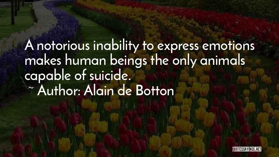 Alain De Botton Quotes: A Notorious Inability To Express Emotions Makes Human Beings The Only Animals Capable Of Suicide.
