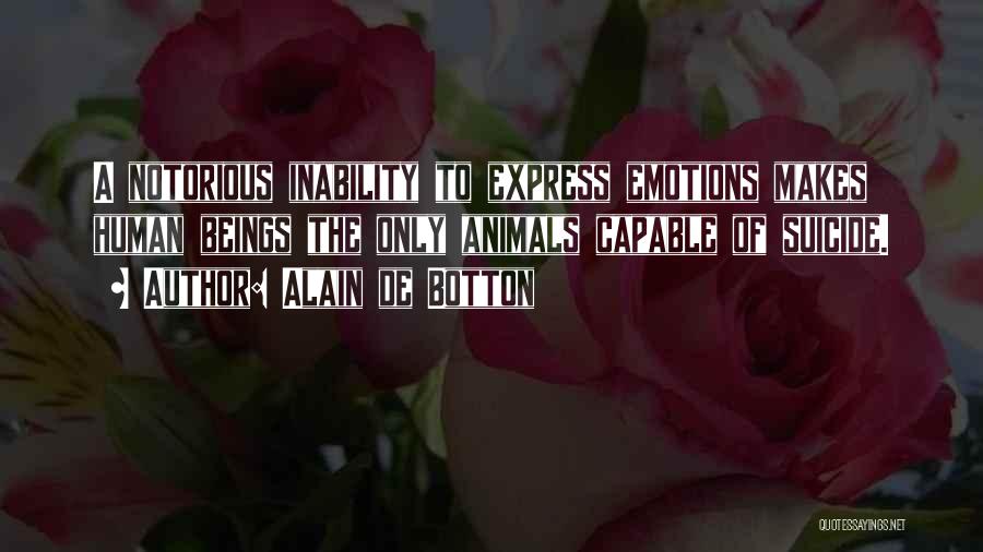 Alain De Botton Quotes: A Notorious Inability To Express Emotions Makes Human Beings The Only Animals Capable Of Suicide.