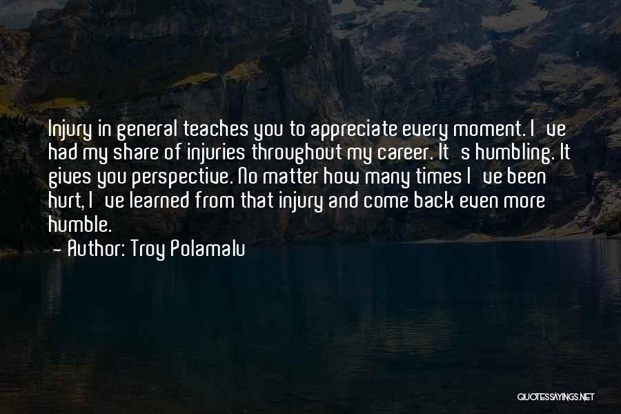 Troy Polamalu Quotes: Injury In General Teaches You To Appreciate Every Moment. I've Had My Share Of Injuries Throughout My Career. It's Humbling.