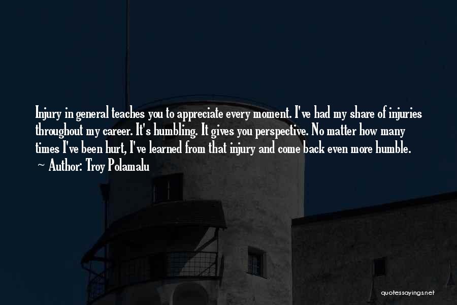 Troy Polamalu Quotes: Injury In General Teaches You To Appreciate Every Moment. I've Had My Share Of Injuries Throughout My Career. It's Humbling.