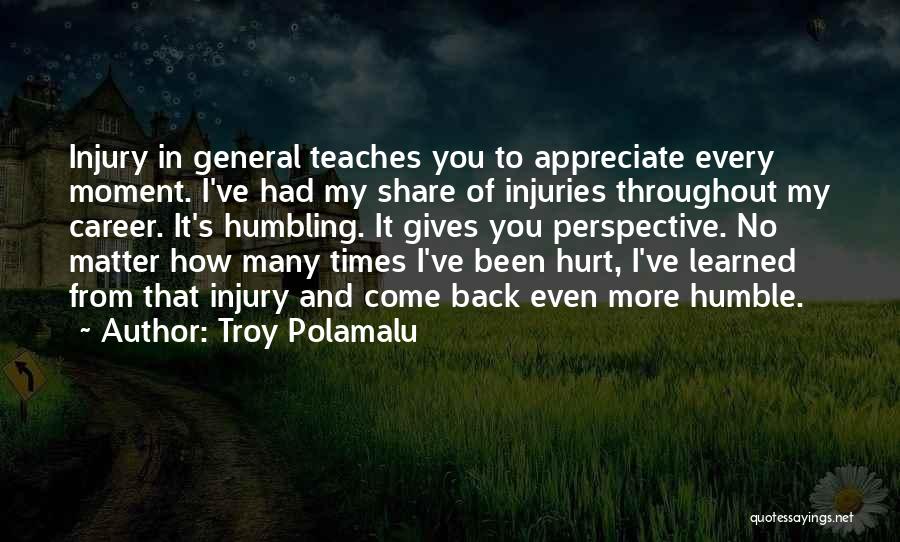 Troy Polamalu Quotes: Injury In General Teaches You To Appreciate Every Moment. I've Had My Share Of Injuries Throughout My Career. It's Humbling.