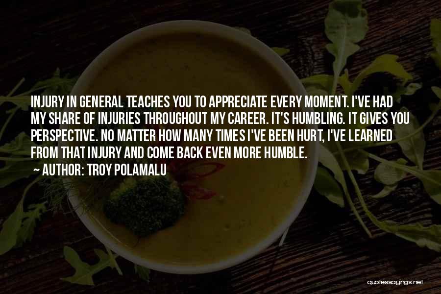 Troy Polamalu Quotes: Injury In General Teaches You To Appreciate Every Moment. I've Had My Share Of Injuries Throughout My Career. It's Humbling.