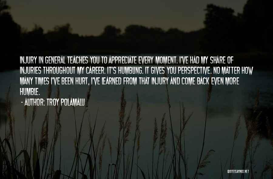 Troy Polamalu Quotes: Injury In General Teaches You To Appreciate Every Moment. I've Had My Share Of Injuries Throughout My Career. It's Humbling.