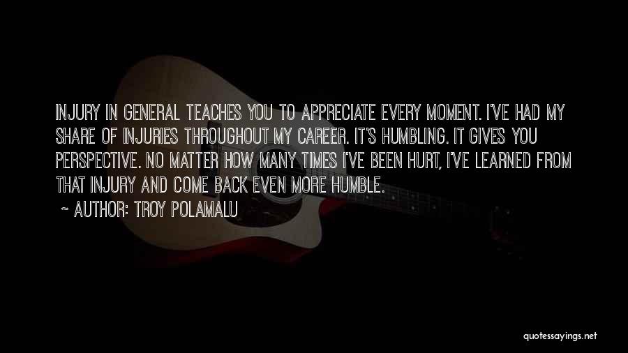 Troy Polamalu Quotes: Injury In General Teaches You To Appreciate Every Moment. I've Had My Share Of Injuries Throughout My Career. It's Humbling.