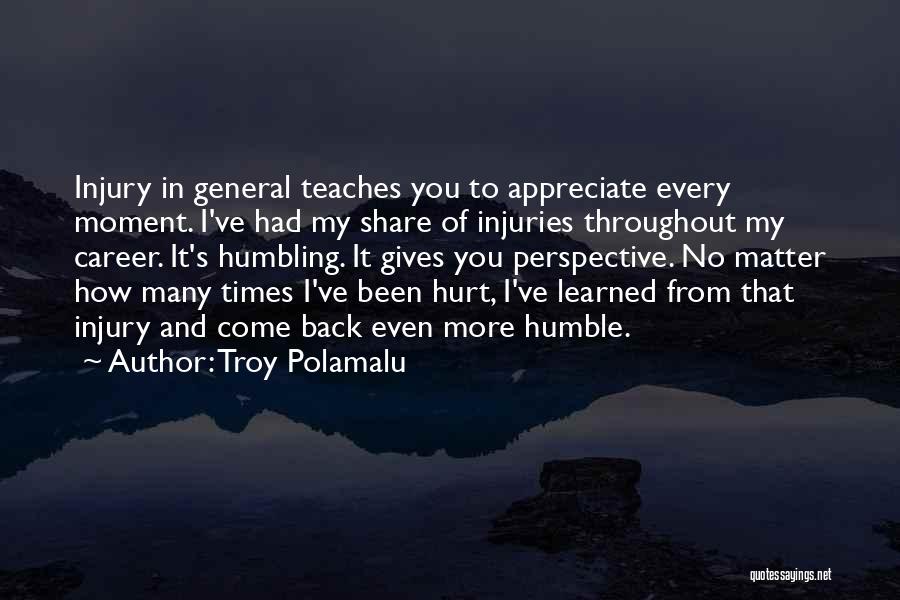 Troy Polamalu Quotes: Injury In General Teaches You To Appreciate Every Moment. I've Had My Share Of Injuries Throughout My Career. It's Humbling.