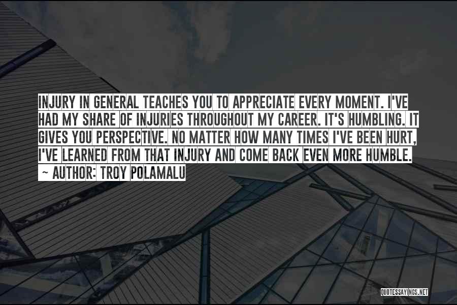 Troy Polamalu Quotes: Injury In General Teaches You To Appreciate Every Moment. I've Had My Share Of Injuries Throughout My Career. It's Humbling.