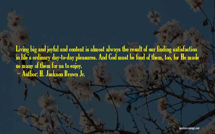 H. Jackson Brown Jr. Quotes: Living Big And Joyful And Content Is Almost Always The Result Of Our Finding Satisfaction In Life's Ordinary Day-to-day Pleasures.