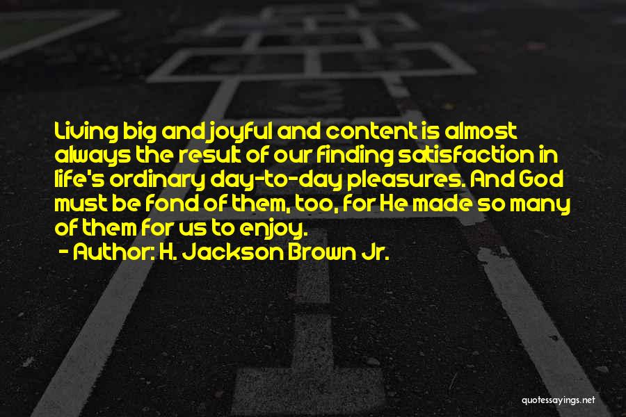 H. Jackson Brown Jr. Quotes: Living Big And Joyful And Content Is Almost Always The Result Of Our Finding Satisfaction In Life's Ordinary Day-to-day Pleasures.