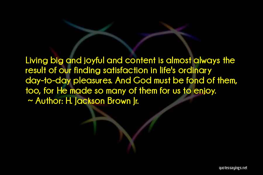 H. Jackson Brown Jr. Quotes: Living Big And Joyful And Content Is Almost Always The Result Of Our Finding Satisfaction In Life's Ordinary Day-to-day Pleasures.