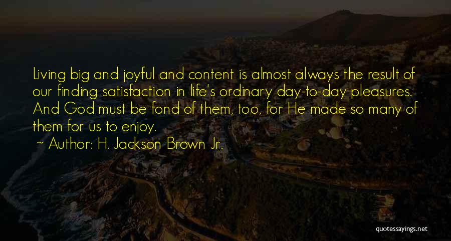 H. Jackson Brown Jr. Quotes: Living Big And Joyful And Content Is Almost Always The Result Of Our Finding Satisfaction In Life's Ordinary Day-to-day Pleasures.