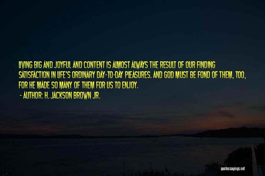 H. Jackson Brown Jr. Quotes: Living Big And Joyful And Content Is Almost Always The Result Of Our Finding Satisfaction In Life's Ordinary Day-to-day Pleasures.