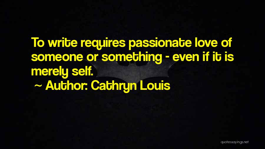 Cathryn Louis Quotes: To Write Requires Passionate Love Of Someone Or Something - Even If It Is Merely Self.