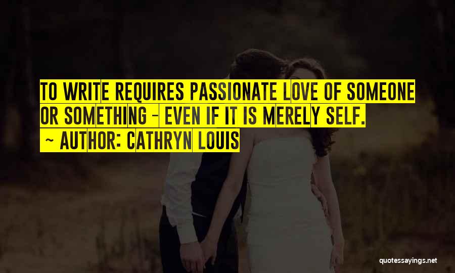 Cathryn Louis Quotes: To Write Requires Passionate Love Of Someone Or Something - Even If It Is Merely Self.