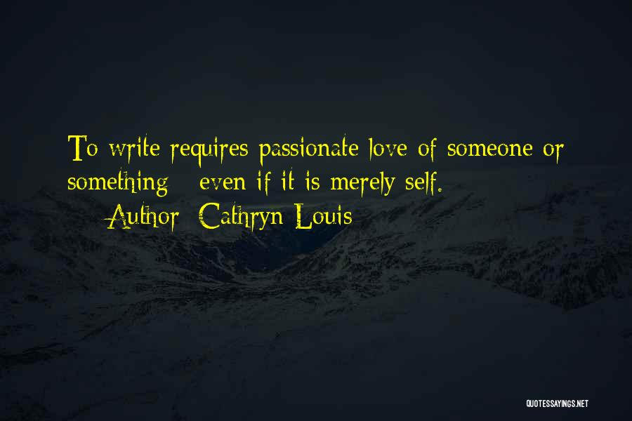 Cathryn Louis Quotes: To Write Requires Passionate Love Of Someone Or Something - Even If It Is Merely Self.