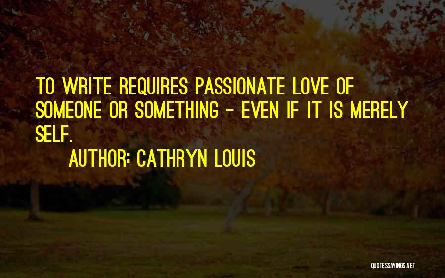 Cathryn Louis Quotes: To Write Requires Passionate Love Of Someone Or Something - Even If It Is Merely Self.