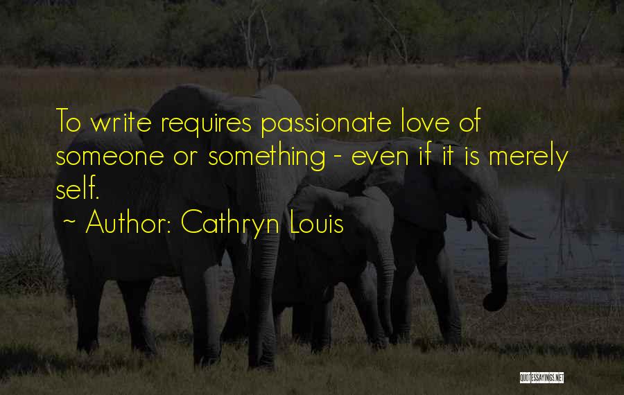 Cathryn Louis Quotes: To Write Requires Passionate Love Of Someone Or Something - Even If It Is Merely Self.