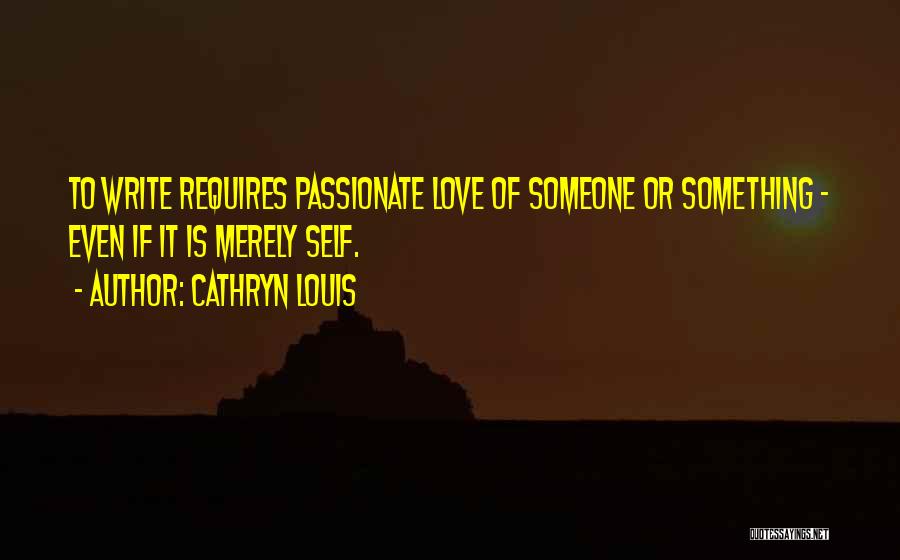 Cathryn Louis Quotes: To Write Requires Passionate Love Of Someone Or Something - Even If It Is Merely Self.