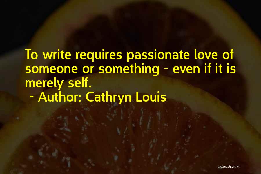 Cathryn Louis Quotes: To Write Requires Passionate Love Of Someone Or Something - Even If It Is Merely Self.