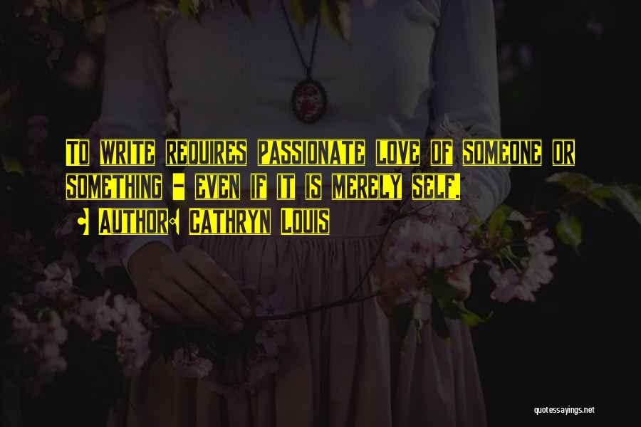 Cathryn Louis Quotes: To Write Requires Passionate Love Of Someone Or Something - Even If It Is Merely Self.