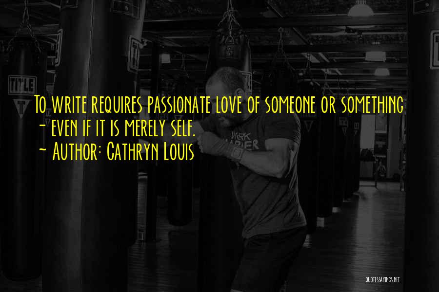 Cathryn Louis Quotes: To Write Requires Passionate Love Of Someone Or Something - Even If It Is Merely Self.