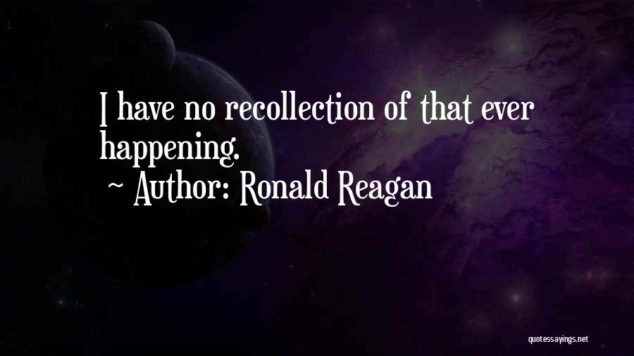 Ronald Reagan Quotes: I Have No Recollection Of That Ever Happening.