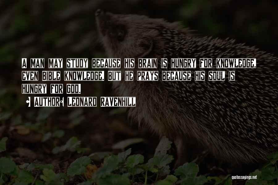 Leonard Ravenhill Quotes: A Man May Study Because His Brain Is Hungry For Knowledge, Even Bible Knowledge. But He Prays Because His Soul