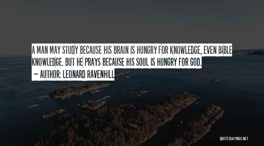 Leonard Ravenhill Quotes: A Man May Study Because His Brain Is Hungry For Knowledge, Even Bible Knowledge. But He Prays Because His Soul