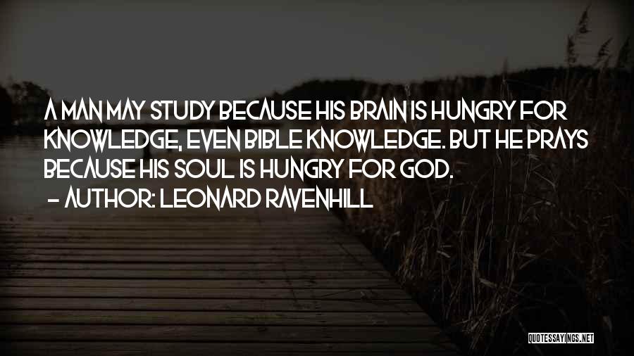 Leonard Ravenhill Quotes: A Man May Study Because His Brain Is Hungry For Knowledge, Even Bible Knowledge. But He Prays Because His Soul