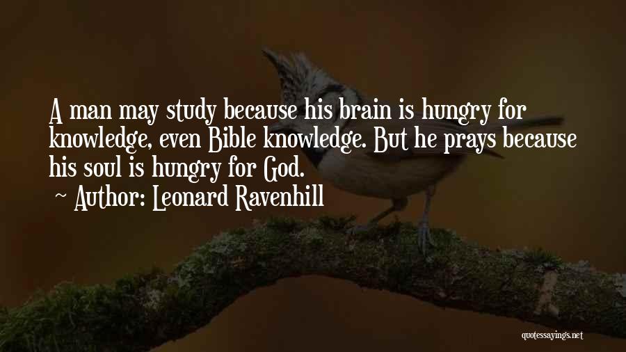 Leonard Ravenhill Quotes: A Man May Study Because His Brain Is Hungry For Knowledge, Even Bible Knowledge. But He Prays Because His Soul