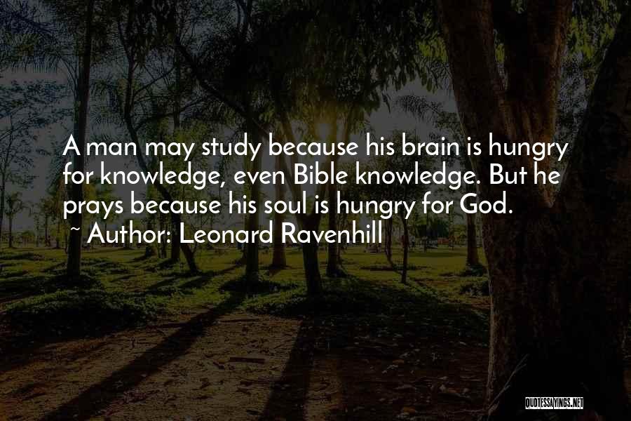 Leonard Ravenhill Quotes: A Man May Study Because His Brain Is Hungry For Knowledge, Even Bible Knowledge. But He Prays Because His Soul