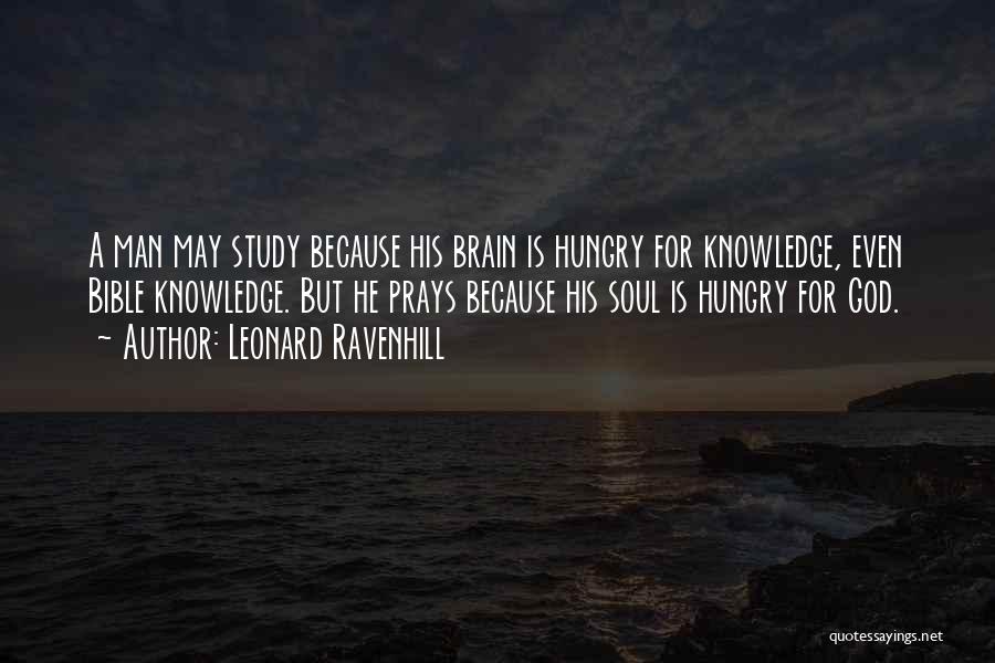 Leonard Ravenhill Quotes: A Man May Study Because His Brain Is Hungry For Knowledge, Even Bible Knowledge. But He Prays Because His Soul