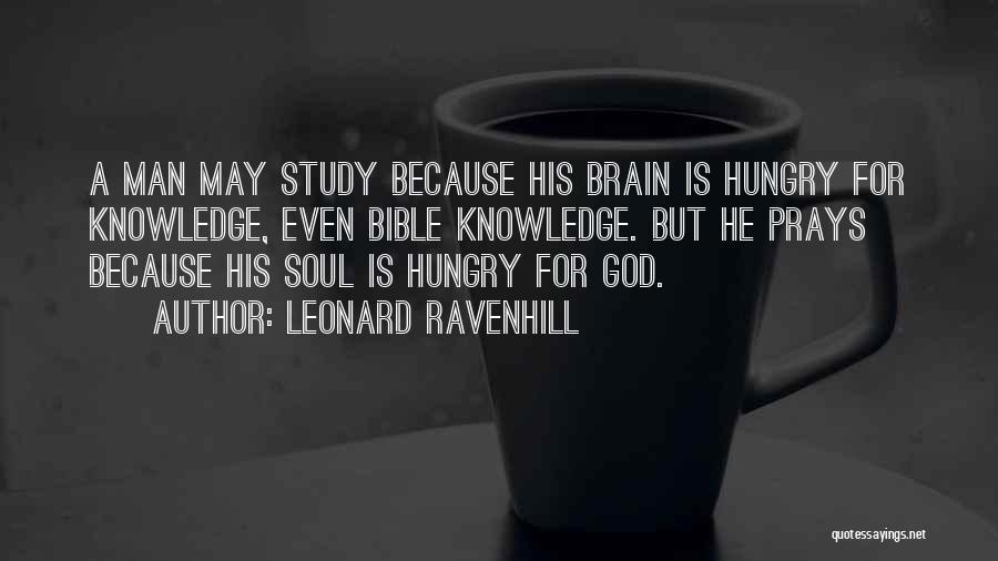 Leonard Ravenhill Quotes: A Man May Study Because His Brain Is Hungry For Knowledge, Even Bible Knowledge. But He Prays Because His Soul