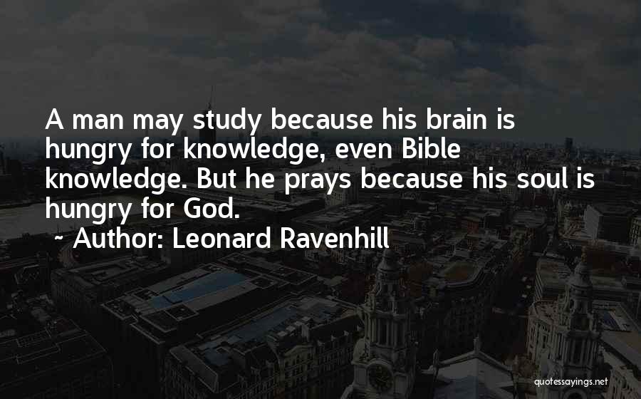 Leonard Ravenhill Quotes: A Man May Study Because His Brain Is Hungry For Knowledge, Even Bible Knowledge. But He Prays Because His Soul
