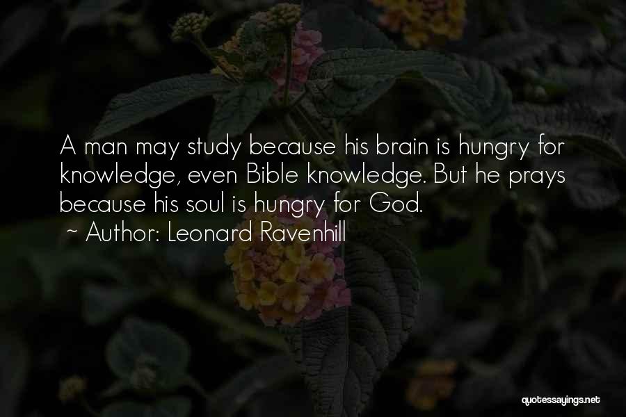 Leonard Ravenhill Quotes: A Man May Study Because His Brain Is Hungry For Knowledge, Even Bible Knowledge. But He Prays Because His Soul