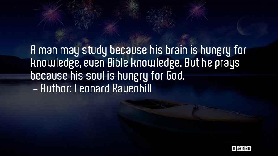 Leonard Ravenhill Quotes: A Man May Study Because His Brain Is Hungry For Knowledge, Even Bible Knowledge. But He Prays Because His Soul